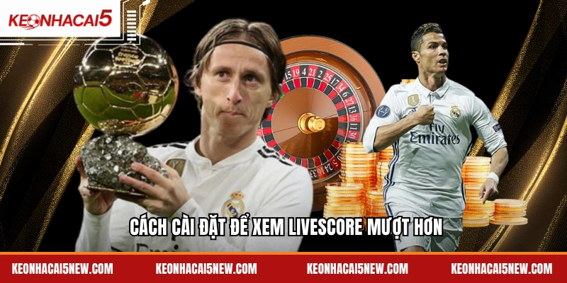 Cách cài đặt để xem Livescore mượt hơn