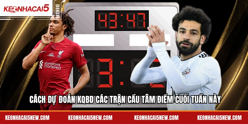 Cách dự đoán kqbd các trận cầu tâm điểm cuối tuần này