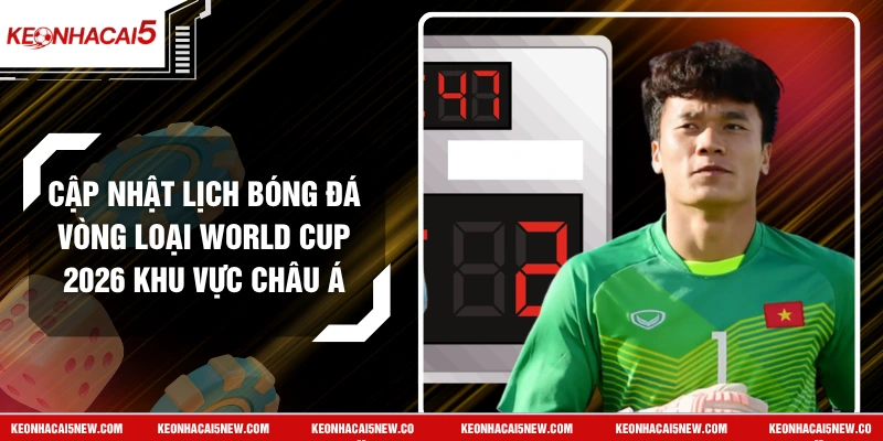 Cập Nhật Lịch Bóng Đá Vòng Loại World Cup 2026 Khu Vực Châu Á