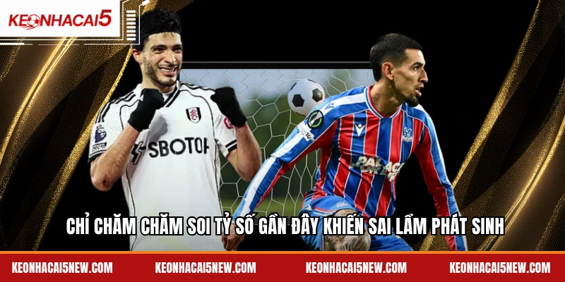 Chỉ chăm chăm soi tỷ số gần đây khiến sai lầm phát sinh