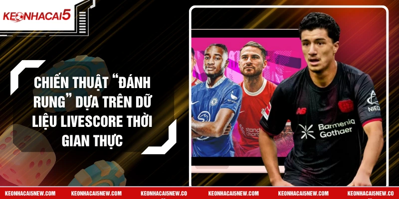 Chiến Thuật “Đánh Rung” Dựa Trên Dữ Liệu Livescore Thời Gian Thực
