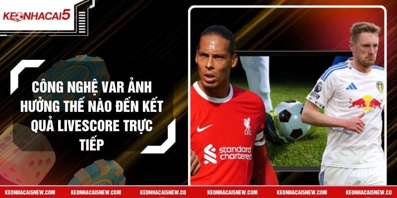 Công Nghệ VAR Ảnh Hưởng Thế Nào Đến Kết Quả Livescore Trực Tiếp