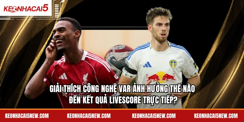 Giải thích công nghệ VAR ảnh hưởng thế nào đến kết quả livescore trực tiếp?