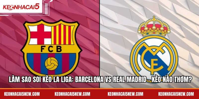 Làm sao soi kèo La Liga: Barcelona vs Real Madrid – Kèo nào thơm?