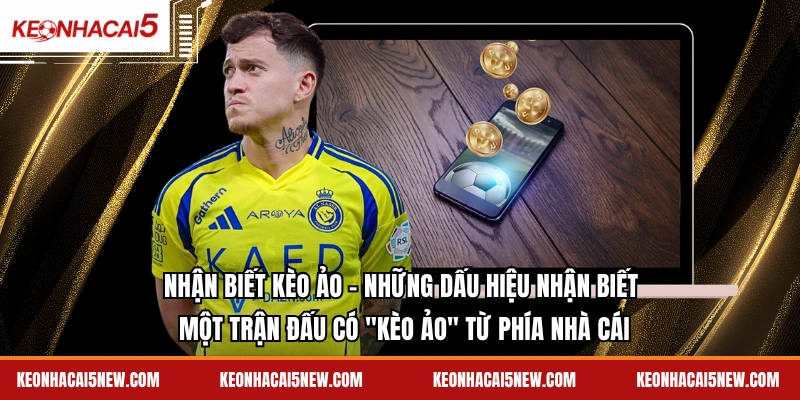 Nhận biết kèo ảo - Những dấu hiệu nhận biết một trận đấu có "kèo ảo" từ phía nhà cái