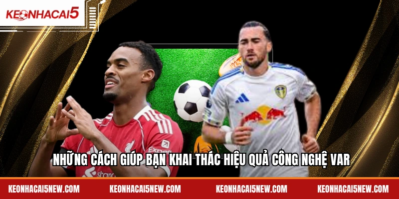 Những cách giúp bạn khai thác hiệu quả công nghệ VAR