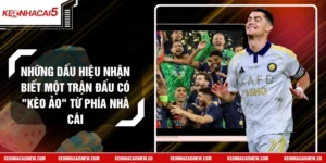 Những Dấu Hiệu Nhận Biết Một Trận Đấu Có "Kèo Ảo" Từ Phía Nhà Cái