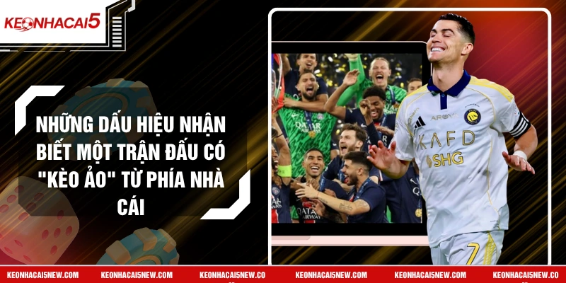 Những Dấu Hiệu Nhận Biết Một Trận Đấu Có "Kèo Ảo" Từ Phía Nhà Cái
