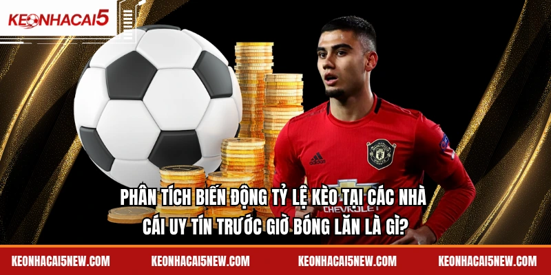 Phân tích biến động tỷ lệ kèo tại các nhà cái uy tín trước giờ bóng lăn là gì?