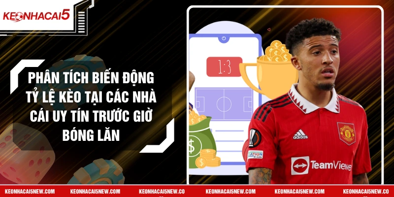 Phân Tích Biến Động Tỷ Lệ Kèo Tại Các Nhà Cái Uy Tín Trước Giờ Bóng Lăn