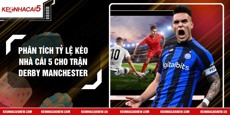 Phân Tích Tỷ Lệ Kèo Nhà Cái 5 Cho Trận Derby Manchester