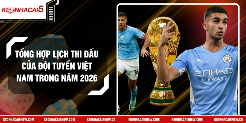 Tổng Hợp Lịch Thi Đấu Của Đội Tuyển Việt Nam Trong Năm 2026