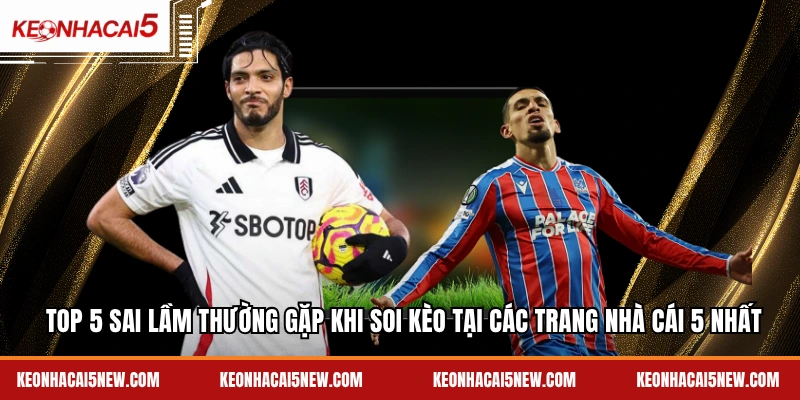 Top 5 sai lầm thường gặp khi soi kèo tại các trang nhà cái 5 nhất