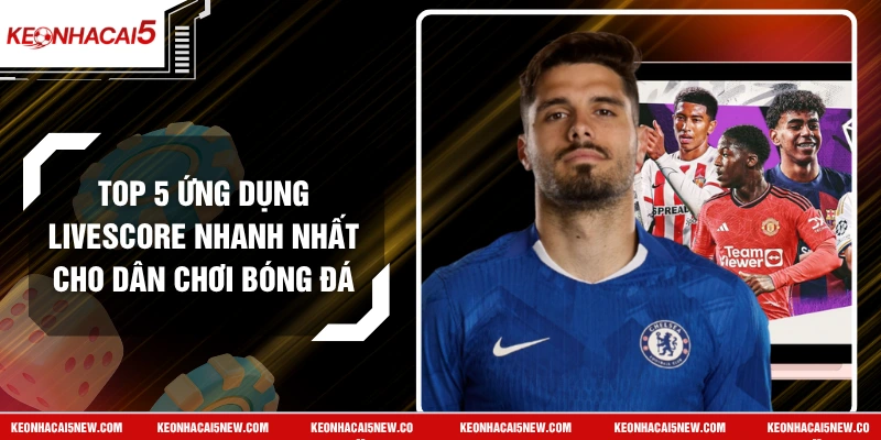 Top 5 Ứng Dụng Livescore Nhanh Nhất Cho Dân Chơi Bóng Đá
