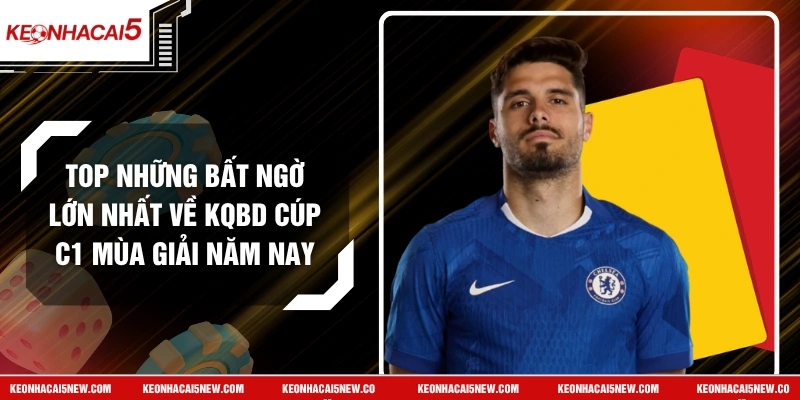 Top Những Bất Ngờ Lớn Nhất Về KQBD Cúp C1 Mùa Giải Năm Nay