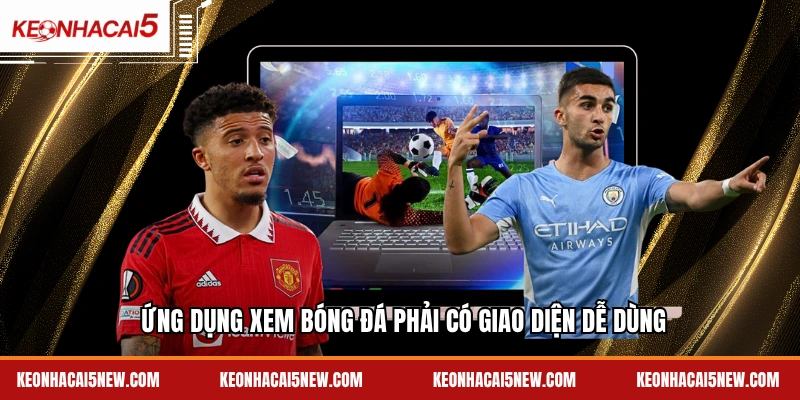 Ứng dụng xem bóng đá phải có giao diện dễ dùng